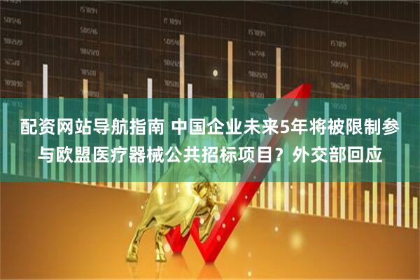 配资网站导航指南 中国企业未来5年将被限制参与欧盟医疗器械公共招标项目？外交部回应