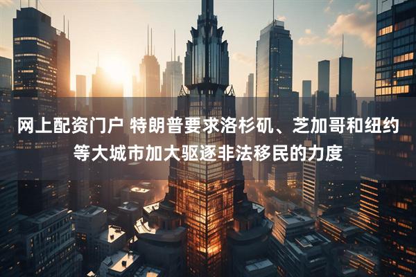 网上配资门户 特朗普要求洛杉矶、芝加哥和纽约等大城市加大驱逐非法移民的力度