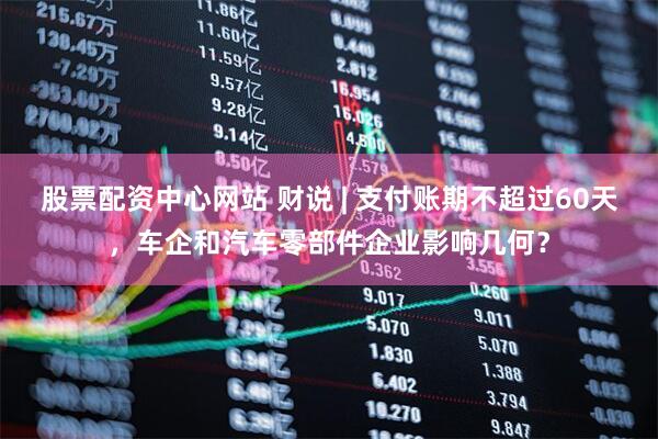 股票配资中心网站 财说 | 支付账期不超过60天，车企和汽车零部件企业影响几何？