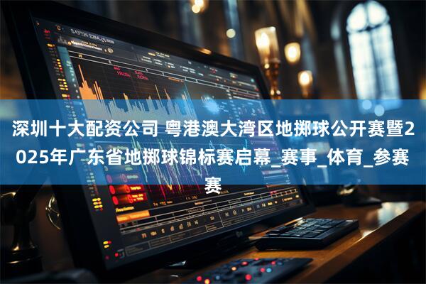 深圳十大配资公司 粤港澳大湾区地掷球公开赛暨2025年广东省地掷球锦标赛启幕_赛事_体育_参赛
