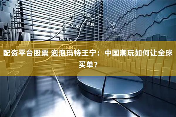 配资平台股票 泡泡玛特王宁：中国潮玩如何让全球买单？