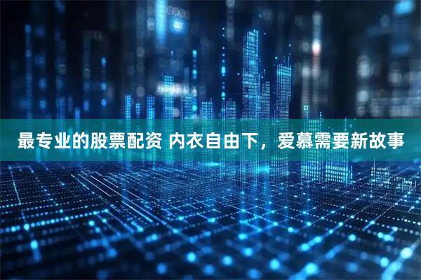 最专业的股票配资 内衣自由下，爱慕需要新故事
