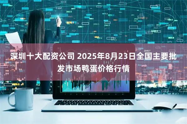 深圳十大配资公司 2025年8月23日全国主要批发市场鸭蛋价格行情