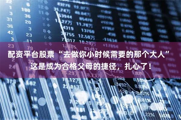 配资平台股票 “去做你小时候需要的那个大人” 这是成为合格父母的捷径，扎心了！