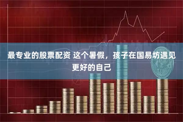 最专业的股票配资 这个暑假，孩子在国易坊遇见更好的自己