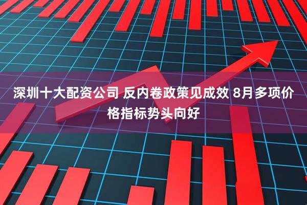 深圳十大配资公司 反内卷政策见成效 8月多项价格指标势头向好