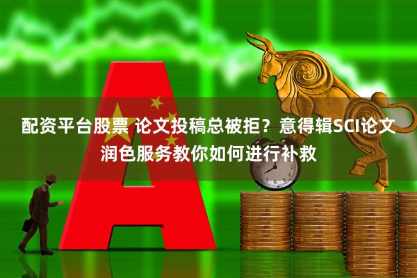 配资平台股票 论文投稿总被拒？意得辑SCI论文润色服务教你如何进行补救