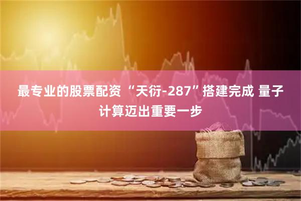 最专业的股票配资 “天衍-287”搭建完成 量子计算迈出重要一步