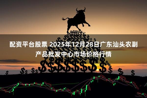 配资平台股票 2025年12月28日广东汕头农副产品批发中心市场价格行情