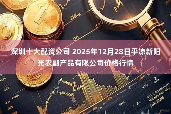 深圳十大配资公司 2025年12月28日平凉新阳光农副产品有限公司价格行情