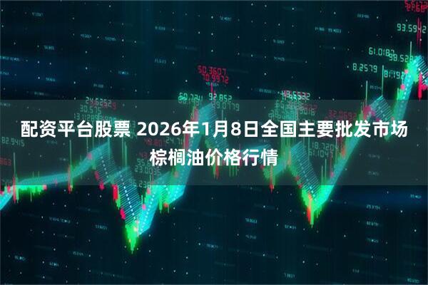 配资平台股票 2026年1月8日全国主要批发市场棕榈油价格行情